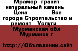 Мрамор, гранит, натуральный камень! › Цена ­ 10 000 - Все города Строительство и ремонт » Услуги   . Мурманская обл.,Мурманск г.